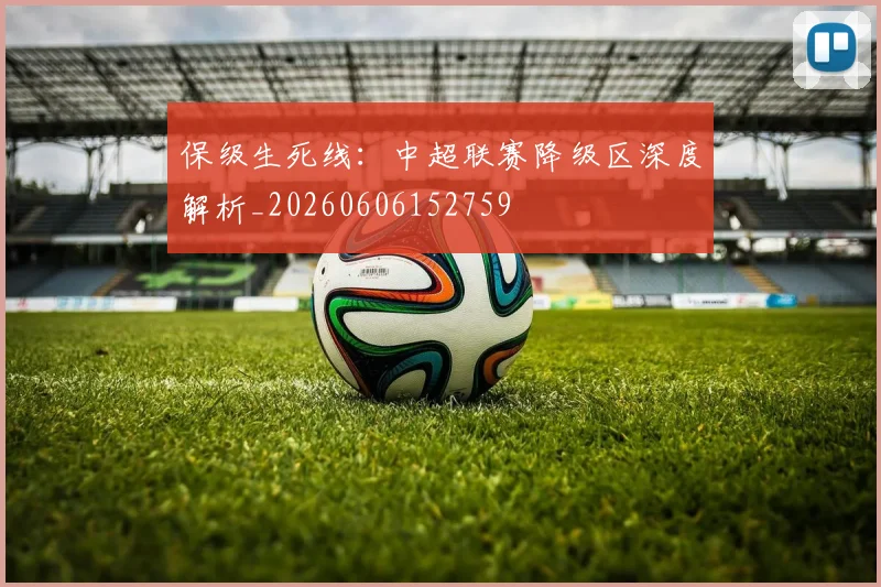 保级生死线：中超联赛降级区深度解析_20260606152759