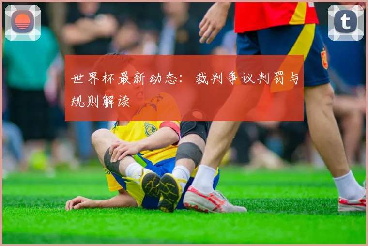世界杯最新动态:裁判争议判罚与规则解读