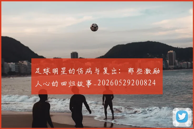 足球明星的伤病与复出：那些激励人心的回归故事_20260529200824