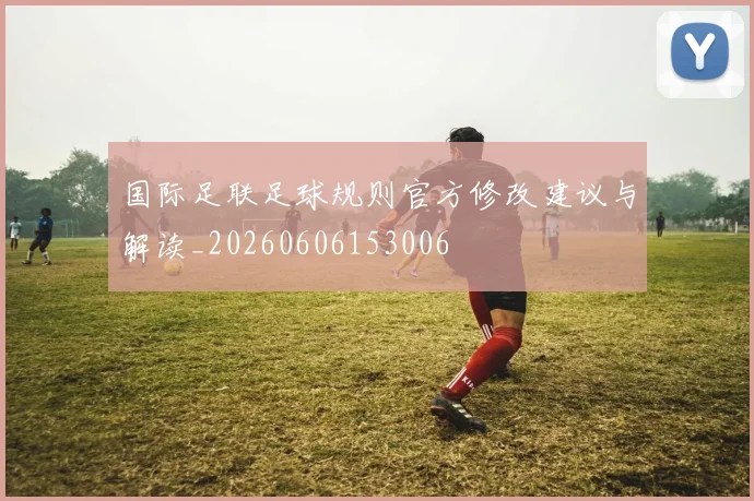 国际足联足球规则官方修改建议与解读_20260606153006