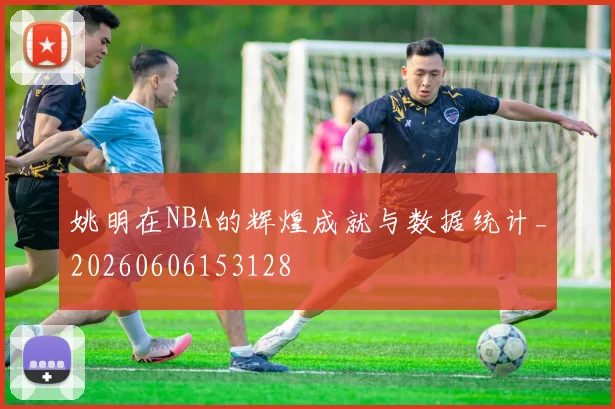 姚明在NBA的辉煌成就与数据统计_20260606153128