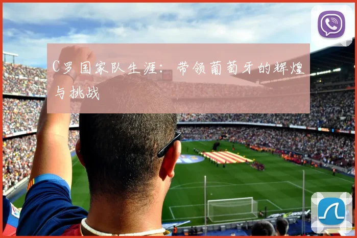 C罗国家队生涯:带领葡萄牙的辉煌与挑战