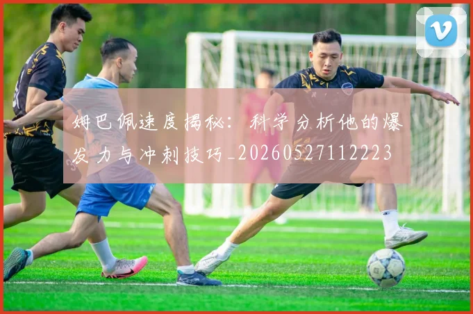 姆巴佩速度揭秘：科学分析他的爆发力与冲刺技巧_20260527112223