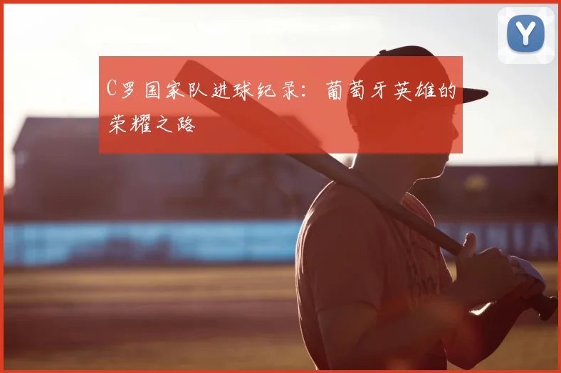 C罗国家队进球纪录：葡萄牙英雄的荣耀之路