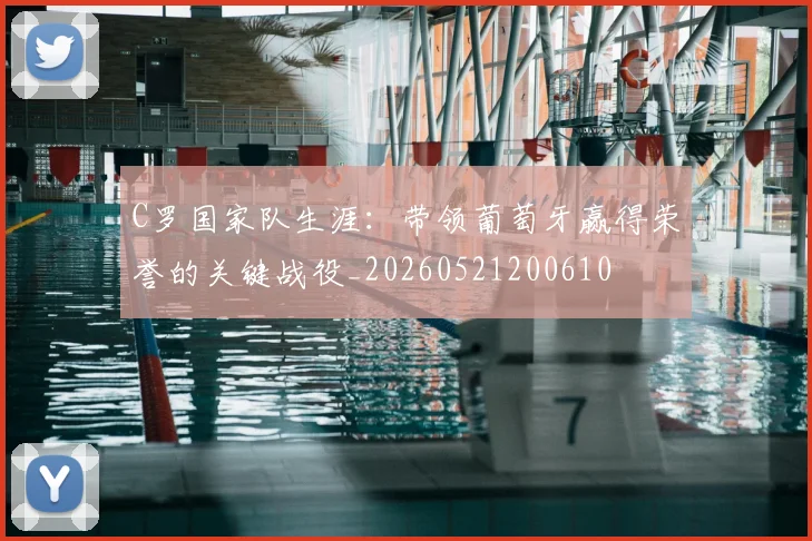 C罗国家队生涯：带领葡萄牙赢得荣誉的关键战役_20260521200610
