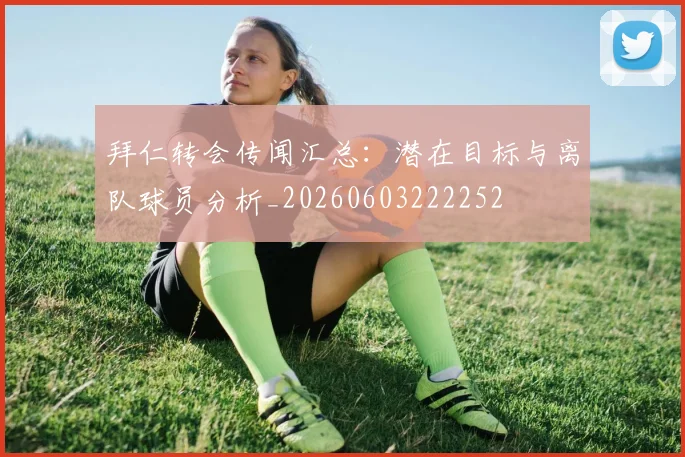 拜仁转会传闻汇总：潜在目标与离队球员分析_20260603222252