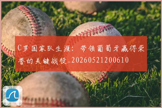 C罗国家队生涯:带领葡萄牙赢得荣誉的关键战役_20260521200610