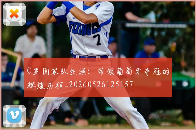 C罗国家队生涯：带领葡萄牙夺冠的辉煌历程_20260526125157