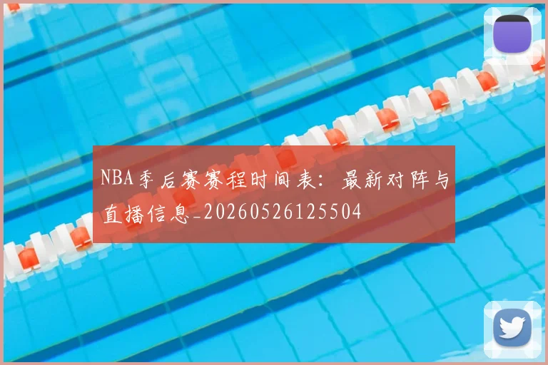 NBA季后赛赛程时间表：最新对阵与直播信息_20260526125504