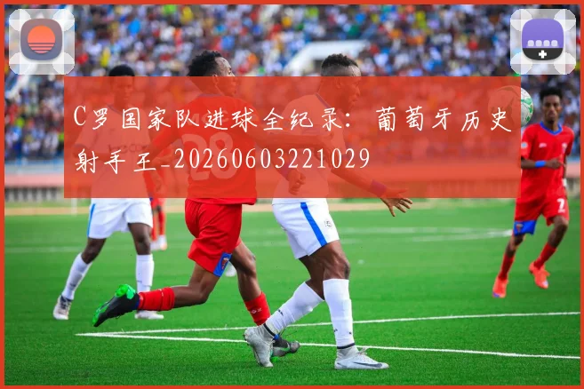 C罗国家队进球全纪录：葡萄牙历史射手王_20260603221029