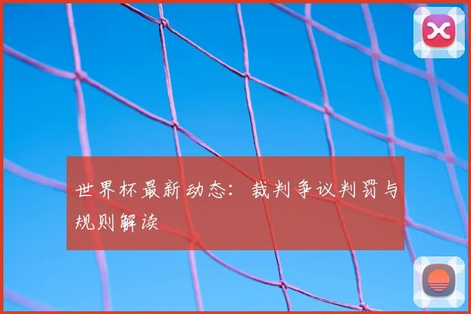 世界杯最新动态：裁判争议判罚与规则解读