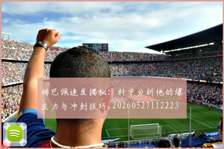 姆巴佩速度揭秘:科学分析他的爆发力与冲刺技巧_20260527112223