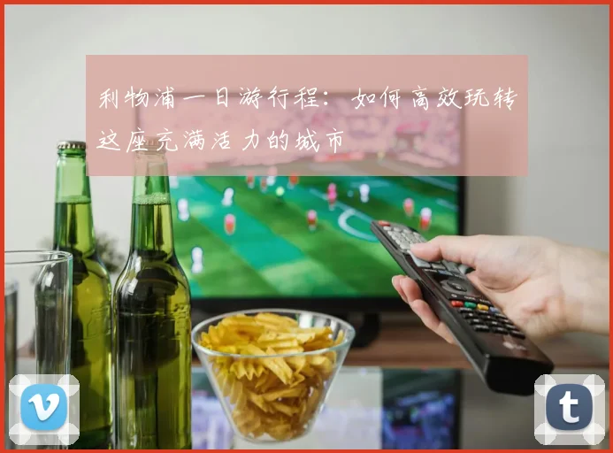 利物浦一日游行程：如何高效玩转这座充满活力的城市