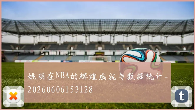 姚明在NBA的辉煌成就与数据统计_20260606153128