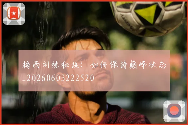 梅西训练秘诀：如何保持巅峰状态_20260603222520