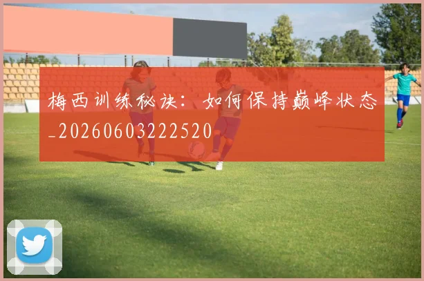梅西训练秘诀:如何保持巅峰状态_20260603222520
