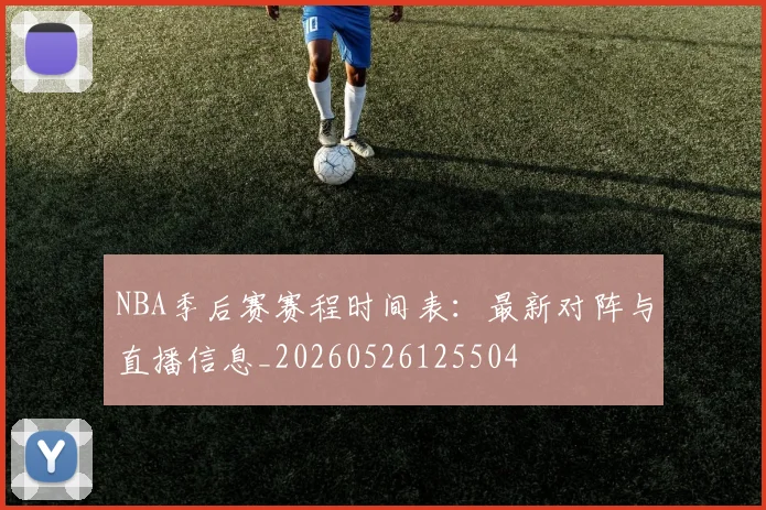 NBA季后赛赛程时间表:最新对阵与直播信息_20260526125504