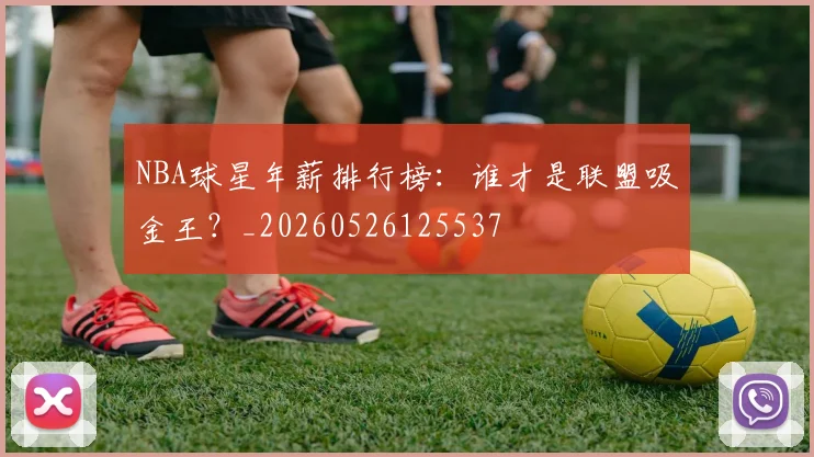 NBA球星年薪排行榜：谁才是联盟吸金王？_20260526125537
