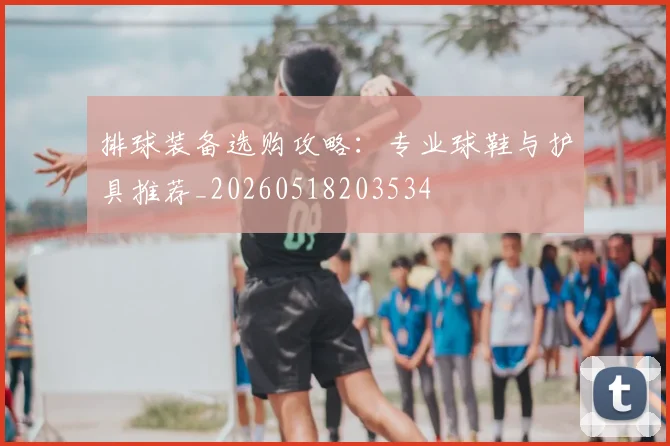 排球装备选购攻略：专业球鞋与护具推荐_20260518203534