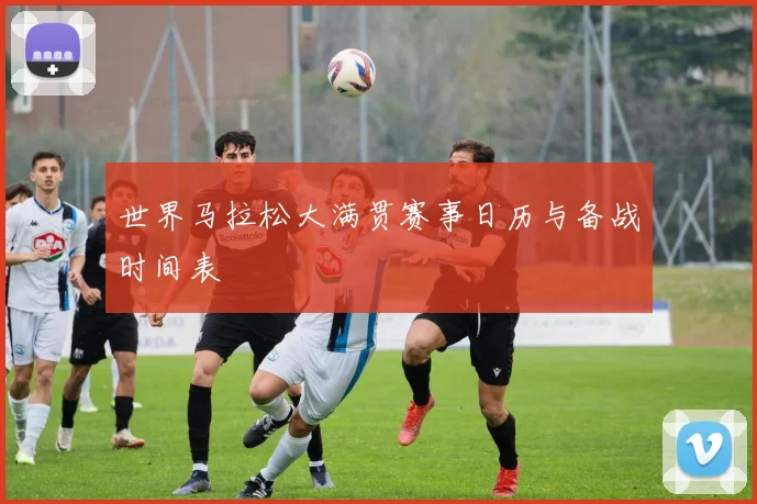 世界马拉松大满贯赛事日历与备战时间表