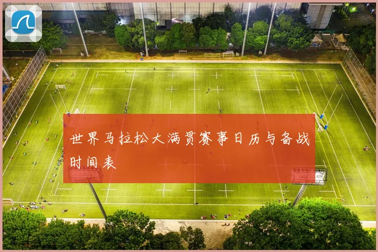 世界马拉松大满贯赛事日历与备战时间表