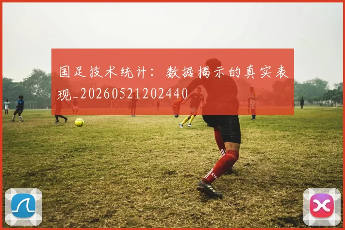 国足技术统计:数据揭示的真实表现_20260521202440